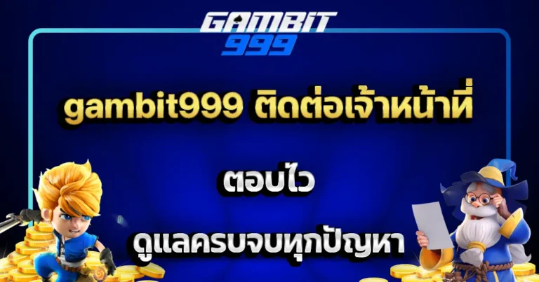 gambit999 ติดต่อเจ้าหน้าที่ ตอบไว ดูแลครบจบทุกปัญหา